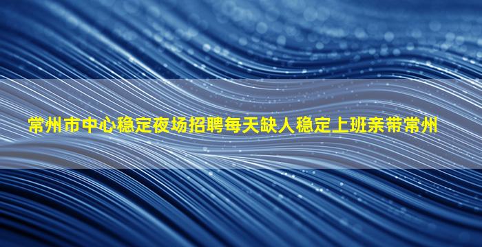 常州市中心稳定夜场招聘每天缺人稳定上班亲带常州