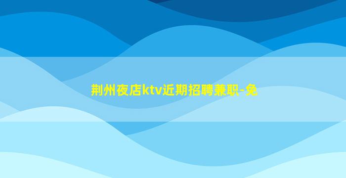 荆州夜店ktv近期招聘兼职-免